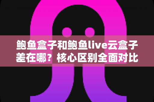 鲍鱼盒子和鲍鱼live云盒子差在哪?核心区别全面对比与选购避坑指南 鲍鱼盒子和鲍鱼live云盒子差在哪?核心区别全面对比与选购避坑指南