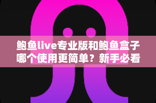 鲍鱼live专业版和鲍鱼盒子哪个使用更简单？新手必看的使用体验全面对比指南