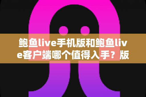 鲍鱼live手机版和鲍鱼live客户端哪个值得入手？版本差异全面对比与选择指南