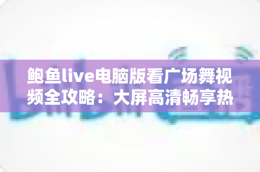 鲍鱼live电脑版看广场舞视频全攻略:大屏高清畅享热门舞蹈直播与教学 鲍鱼live电脑版看广场舞视频全攻略:大屏高清畅享热门舞蹈直播与教学