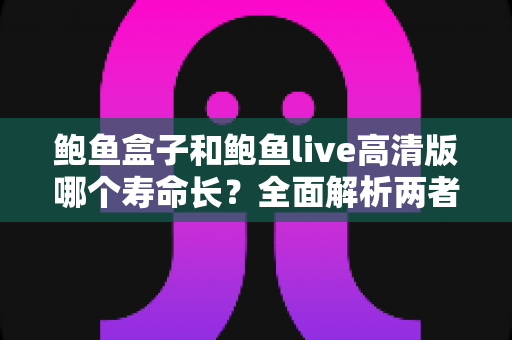 鲍鱼盒子和鲍鱼live高清版哪个寿命长?全面解析两者使用寿命差异与选购养护指南 鲍鱼盒子和鲍鱼live高清版哪个寿命长?全面解析两者使用寿命差异与选购养护指南
