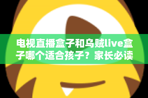 电视直播盒子和乌贼live盒子哪个适合孩子?家长必读的安全选购与护眼全攻略 电视直播盒子和乌贼live盒子哪个适合孩子?家长必读的安全选购与护眼全攻略