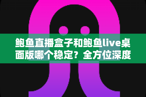 鲍鱼直播盒子和鲍鱼live桌面版哪个稳定?全方位深度对比与选择指南 鲍鱼直播盒子和鲍鱼live桌面版哪个稳定?全方位深度对比与选择指南