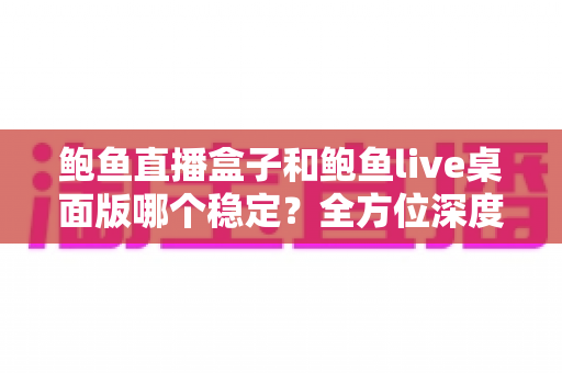 鲍鱼直播盒子和鲍鱼live桌面版哪个稳定?全方位深度对比与选择指南 鲍鱼直播盒子和鲍鱼live桌面版哪个稳定?全方位深度对比与选择指南