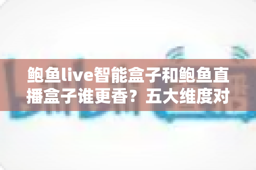 鲍鱼live智能盒子和鲍鱼直播盒子谁更香?五大维度对比帮你一次选对 鲍鱼live智能盒子和鲍鱼直播盒子谁更香?五大维度对比帮你一次选对