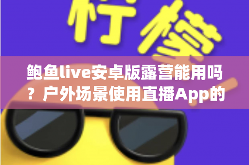 鲍鱼live安卓版露营能用吗?户外场景使用直播App的完整解析与实用指南 鲍鱼live安卓版露营能用吗?户外场景使用直播App的完整解析与实用指南