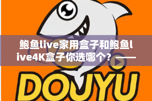 鲍鱼live家用盒子和鲍鱼live4K盒子你选哪个？——2025年电视盒子选购全攻略与深度对比