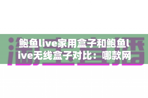 鲍鱼live家用盒子和鲍鱼live无线盒子对比:哪款网络电视盒子更值得入手? 鲍鱼live家用盒子和鲍鱼live无线盒子对比:哪款网络电视盒子更值得入手?