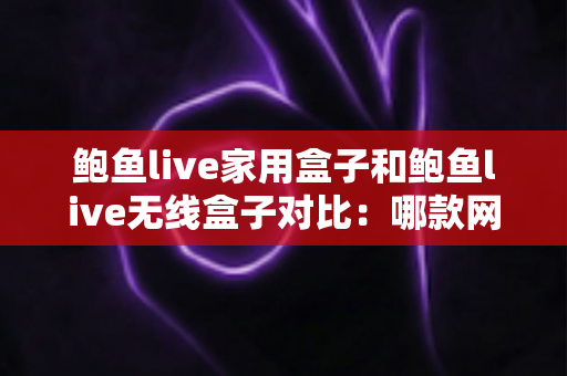 鲍鱼live家用盒子和鲍鱼live无线盒子对比:哪款网络电视盒子更值得入手? 鲍鱼live家用盒子和鲍鱼live无线盒子对比:哪款网络电视盒子更值得入手?