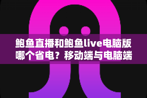 鲍鱼直播和鲍鱼live电脑版哪个省电?移动端与电脑端功耗全面对比及省电实用攻略 鲍鱼直播和鲍鱼live电脑版哪个省电?移动端与电脑端功耗全面对比及省电实用攻略