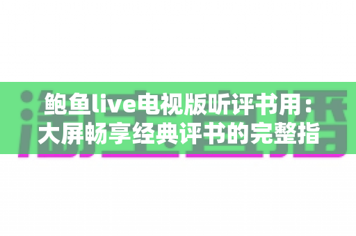鲍鱼live电视版听评书用:大屏畅享经典评书的完整指南与使用心得 鲍鱼live电视版听评书用:大屏畅享经典评书的完整指南与使用心得
