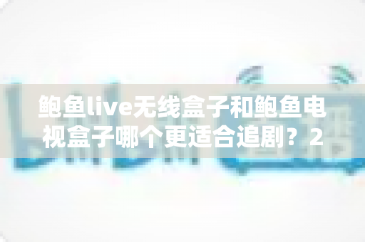 鲍鱼live无线盒子和鲍鱼电视盒子哪个更适合追剧?2025年追剧神器选购全攻略深度测评 鲍鱼live无线盒子和鲍鱼电视盒子哪个更适合追剧?2025年追剧神器选购全攻略深度测评