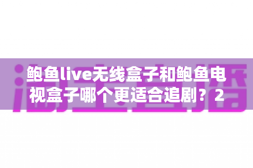 鲍鱼live无线盒子和鲍鱼电视盒子哪个更适合追剧?2025年追剧神器选购全攻略深度测评 鲍鱼live无线盒子和鲍鱼电视盒子哪个更适合追剧?2025年追剧神器选购全攻略深度测评
