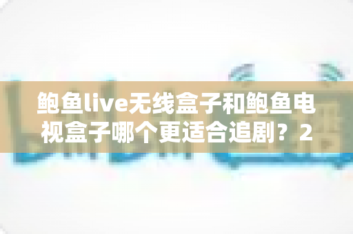 鲍鱼live无线盒子和鲍鱼电视盒子哪个更适合追剧?2025年追剧神器选购全攻略深度测评 鲍鱼live无线盒子和鲍鱼电视盒子哪个更适合追剧?2025年追剧神器选购全攻略深度测评