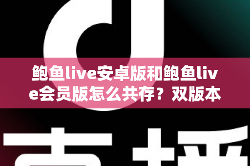 鲍鱼live安卓版和鲍鱼live会员版怎么共存？双版本同装全攻略与实用技巧
