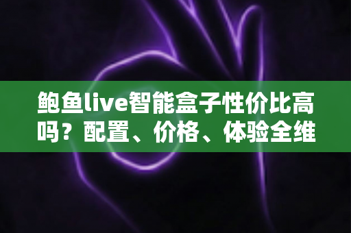 鲍鱼live智能盒子性价比高吗?配置、价格、体验全维度解析,看完再买不踩坑 鲍鱼live智能盒子性价比高吗?配置、价格、体验全维度解析,看完再买不踩坑