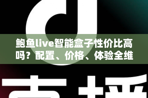 鲍鱼live智能盒子性价比高吗?配置、价格、体验全维度解析,看完再买不踩坑 鲍鱼live智能盒子性价比高吗?配置、价格、体验全维度解析,看完再买不踩坑
