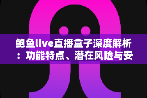 鲍鱼live直播盒子深度解析:功能特点、潜在风险与安全使用指南 鲍鱼live直播盒子深度解析:功能特点、潜在风险与安全使用指南