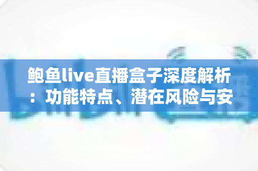 鲍鱼live直播盒子深度解析:功能特点、潜在风险与安全使用指南 鲍鱼live直播盒子深度解析:功能特点、潜在风险与安全使用指南