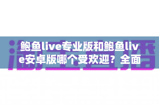 鲍鱼live专业版和鲍鱼live安卓版哪个受欢迎?全面解析两大版本的用户口碑与选择指南 鲍鱼live专业版和鲍鱼live安卓版哪个受欢迎?全面解析两大版本的用户口碑与选择指南