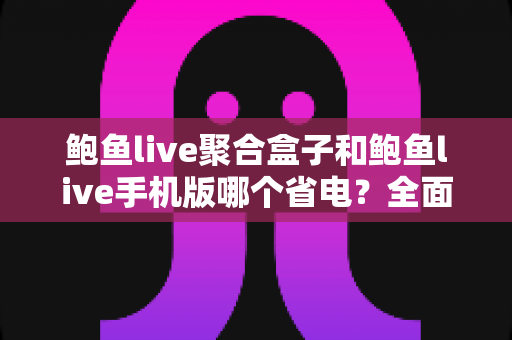 鲍鱼live聚合盒子和鲍鱼live手机版哪个省电?全面功耗对比与实用省电攻略 鲍鱼live聚合盒子和鲍鱼live手机版哪个省电?全面功耗对比与实用省电攻略