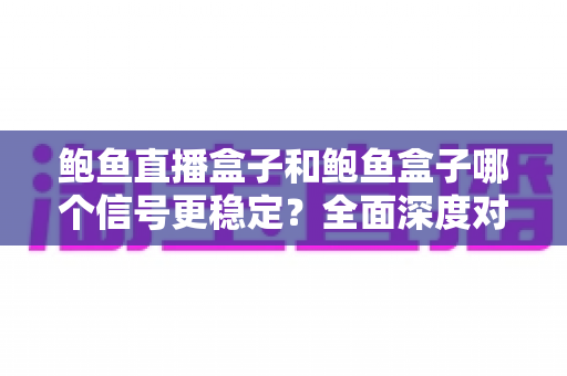 鲍鱼直播盒子和鲍鱼盒子哪个信号更稳定?全面深度对比与实用优化指南 鲍鱼直播盒子和鲍鱼盒子哪个信号更稳定?全面深度对比与实用优化指南