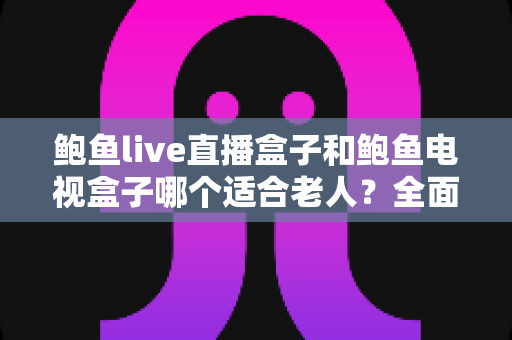 鲍鱼live直播盒子和鲍鱼电视盒子哪个适合老人？全面对比与选购指南