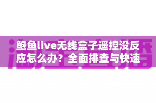 鲍鱼live无线盒子遥控没反应怎么办？全面排查与快速修复实用指南