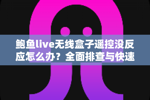 鲍鱼live无线盒子遥控没反应怎么办？全面排查与快速修复实用指南