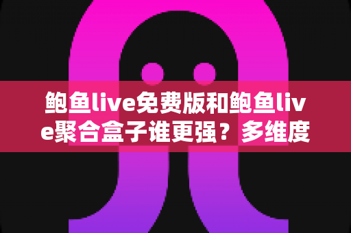 鲍鱼live免费版和鲍鱼live聚合盒子谁更强?多维度深度对比帮你选对不选贵 鲍鱼live免费版和鲍鱼live聚合盒子谁更强?多维度深度对比帮你选对不选贵
