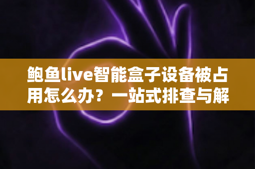 鲍鱼live智能盒子设备被占用怎么办?一站式排查与解决全攻略 鲍鱼live智能盒子设备被占用怎么办?一站式排查与解决全攻略