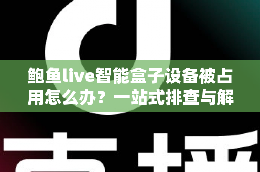 鲍鱼live智能盒子设备被占用怎么办?一站式排查与解决全攻略 鲍鱼live智能盒子设备被占用怎么办?一站式排查与解决全攻略