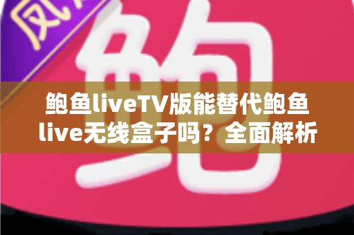 鲍鱼liveTV版能替代鲍鱼live无线盒子吗？全面解析功能差异与选购指南