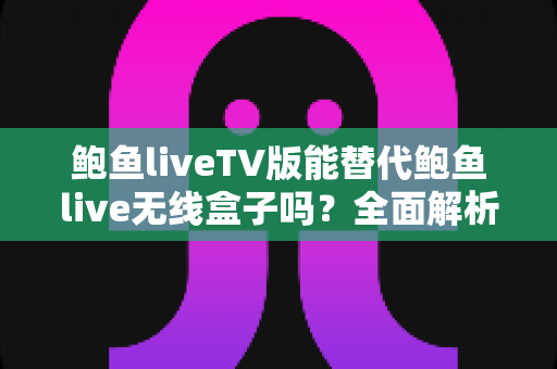 鲍鱼liveTV版能替代鲍鱼live无线盒子吗？全面解析功能差异与选购指南