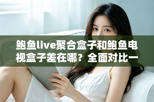 鲍鱼live聚合盒子和鲍鱼电视盒子差在哪?全面对比一次看懂 鲍鱼live聚合盒子和鲍鱼电视盒子差在哪?全面对比一次看懂