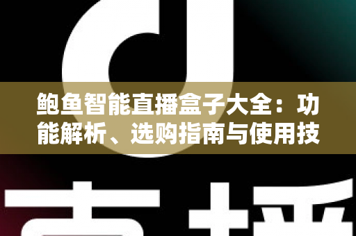 鲍鱼智能直播盒子大全：功能解析、选购指南与使用技巧全攻略