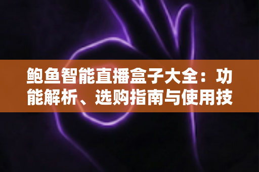 鲍鱼智能直播盒子大全：功能解析、选购指南与使用技巧全攻略