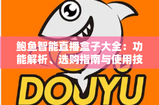 鲍鱼智能直播盒子大全：功能解析、选购指南与使用技巧全攻略