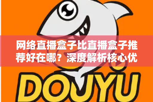 网络直播盒子比直播盒子推荐好在哪?深度解析核心优势与实用选购指南 网络直播盒子比直播盒子推荐好在哪?深度解析核心优势与实用选购指南