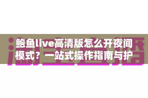 鲍鱼live高清版怎么开夜间模式？一站式操作指南与护眼观影全攻略