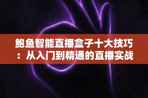 鲍鱼智能直播盒子十大技巧：从入门到精通的直播实战全攻略