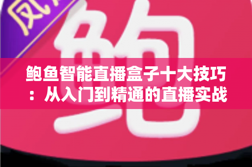 鲍鱼智能直播盒子十大技巧：从入门到精通的直播实战全攻略