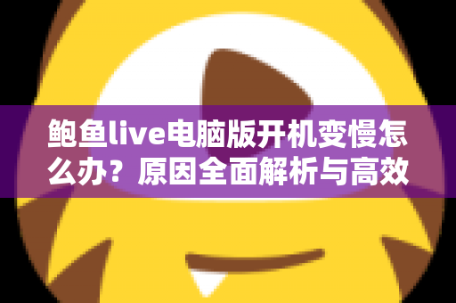 鲍鱼live电脑版开机变慢怎么办？原因全面解析与高效优化方案一学就会