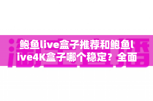 鲍鱼live盒子推荐和鲍鱼live4K盒子哪个稳定?全面对比评测与选购避坑指南 鲍鱼live盒子推荐和鲍鱼live4K盒子哪个稳定?全面对比评测与选购避坑指南