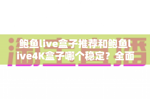 鲍鱼live盒子推荐和鲍鱼live4K盒子哪个稳定?全面对比评测与选购避坑指南 鲍鱼live盒子推荐和鲍鱼live4K盒子哪个稳定?全面对比评测与选购避坑指南