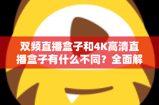 双频直播盒子和4K高清直播盒子有什么不同？全面解析帮你选对设备