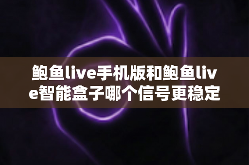 鲍鱼live手机版和鲍鱼live智能盒子哪个信号更稳定？全面对比与选购指南一次看懂