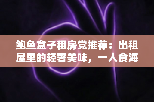鲍鱼盒子租房党推荐:出租屋里的轻奢美味,一人食海鲜的懒人福音全解析 鲍鱼盒子租房党推荐:出租屋里的轻奢美味,一人食海鲜的懒人福音全解析