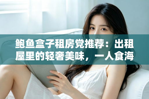 鲍鱼盒子租房党推荐:出租屋里的轻奢美味,一人食海鲜的懒人福音全解析 鲍鱼盒子租房党推荐:出租屋里的轻奢美味,一人食海鲜的懒人福音全解析