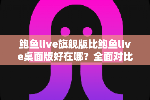 鲍鱼live旗舰版比鲍鱼live桌面版好在哪？全面对比解析助你选对版本